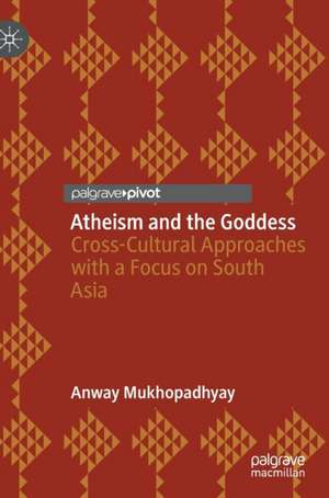 Atheism and the Goddess: Cross-Cultural Approaches with a Focus on South Asia de Anway Mukhopadhyay