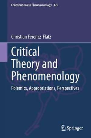 Critical Theory and Phenomenology: Polemics, Appropriations, Perspectives de Christian Ferencz-Flatz