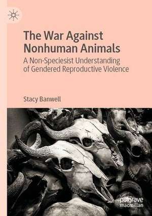 The War Against Nonhuman Animals: A Non-Speciesist Understanding of Gendered Reproductive Violence de Stacy Banwell