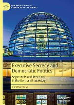 Executive Secrecy and Democratic Politics: Arguments and Practices in the German Bundestag de Dorothee Riese