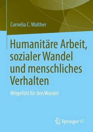 Humanitäre Arbeit, sozialer Wandel und menschliches Verhalten: Mitgefühl für den Wandel de Cornelia C. Walther