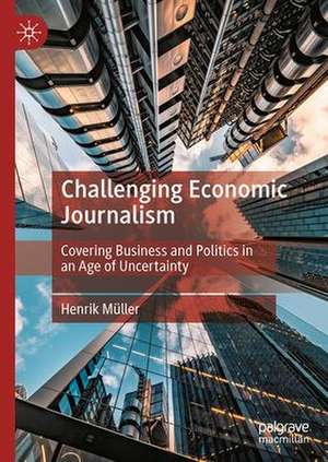 Challenging Economic Journalism: Covering Business and Politics in an Age of Uncertainty de Henrik Müller