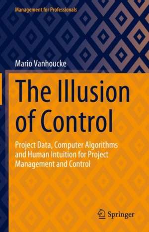 The Illusion of Control: Project Data, Computer Algorithms and Human Intuition for Project Management and Control de Mario Vanhoucke