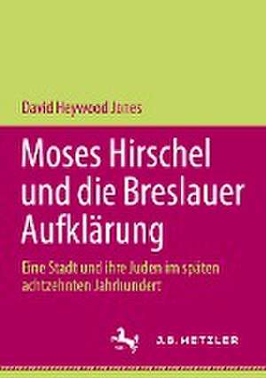 Moses Hirschel und die Breslauer Aufklärung: Eine Stadt und ihre Juden im späten achtzehnten Jahrhundert de David Heywood Jones