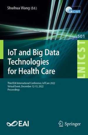 IoT and Big Data Technologies for Health Care: Third EAI International Conference, IoTCare 2022, Virtual Event, December 12-13, 2022, Proceedings de Shuihua Wang