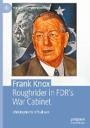 Frank Knox: Roughrider in FDR’s War Cabinet de Christopher D. O’Sullivan