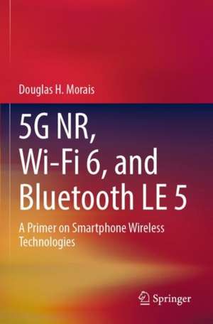 5G NR, Wi-Fi 6, and Bluetooth LE 5: A Primer on Smartphone Wireless Technologies de Douglas H Morais