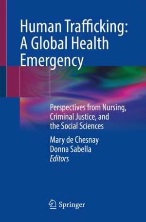 Human Trafficking: A Global Health Emergency: Perspectives from Nursing, Criminal Justice, and the Social Sciences de Mary de Chesnay