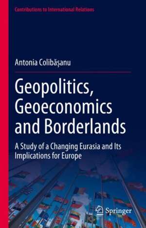 Geopolitics, Geoeconomics and Borderlands: A Study of a Changing Eurasia and Its Implications for Europe de Antonia Colibășanu