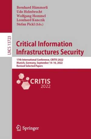 Critical Information Infrastructures Security: 17th International Conference, CRITIS 2022, Munich, Germany, September 14–16, 2022, Revised Selected Papers de Bernhard Hämmerli