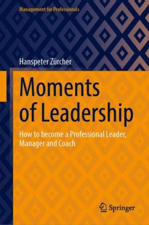 Moments of Leadership: How to become a Professional Leader, Manager and Coach de Hanspeter Zürcher