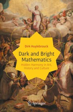 Dark and Bright Mathematics: Hidden Harmony in Art, History and Culture de Dirk Huylebrouck