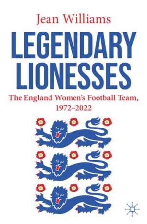 Legendary Lionesses: The England Women’s Football Team, 1972–2022 de Jean Williams