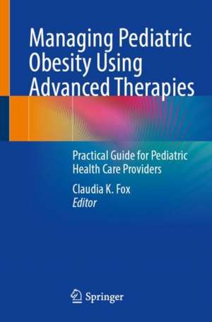 Managing Pediatric Obesity Using Advanced Therapies: Practical Guide for Pediatric Health Care Providers de Claudia K. Fox