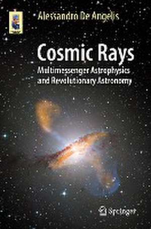 Cosmic Rays: Multimessenger Astrophysics and Revolutionary Astronomy de Alessandro De Angelis