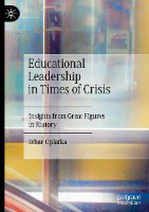 Educational Leadership in Times of Crisis: Insights from Great Figures in History de Izhar Oplatka