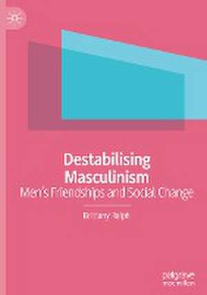 Destabilising Masculinism: Men’s Friendships and Social Change de Brittany Ralph