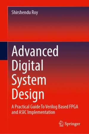 Advanced Digital System Design: A Practical Guide to Verilog Based FPGA and ASIC Implementation de Shirshendu Roy