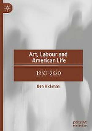 Art, Labour and American Life: 1930–2020 de Ben Hickman