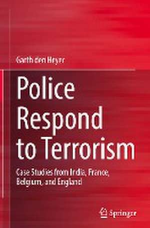 Police Respond to Terrorism: Case Studies from India, France, Belgium, and England de Garth Den Heyer