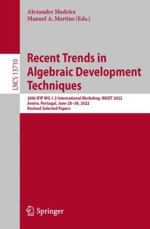 Recent Trends in Algebraic Development Techniques: 26th IFIP WG 1.3 International Workshop, WADT 2022, Aveiro, Portugal, June 28–30, 2022, Revised Selected Papers de Alexandre Madeira