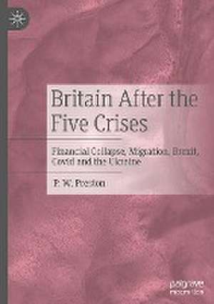 Britain After the Five Crises: Financial Collapse, Migration, Brexit, Covid and the Ukraine de P. W. Preston