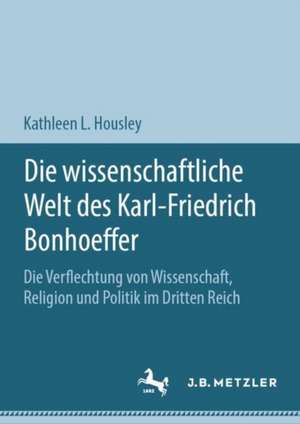 Die wissenschaftliche Welt des Karl-Friedrich Bonhoeffer: Die Verflechtung von Wissenschaft, Religion und Politik im Dritten Reich de Kathleen L. Housley