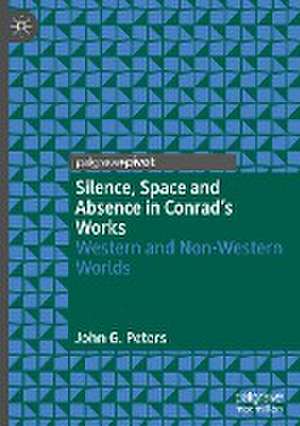 Silence, Space and Absence in Conrad's Works: Western and Non-Western Worlds de John G. Peters