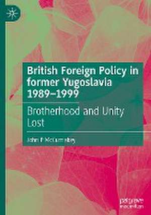 British Foreign Policy in former Yugoslavia 1989–1999: Brotherhood and Unity Lost de John P McCumiskey