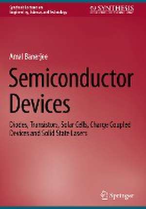 Semiconductor Devices: Diodes, Transistors, Solar Cells, Charge Coupled Devices and Solid State Lasers de Amal Banerjee