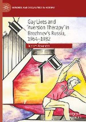 Gay Lives and 'Aversion Therapy' in Brezhnev's Russia, 1964-1982 de Rustam Alexander