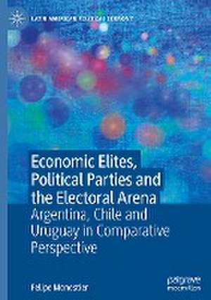 Economic Elites, Political Parties and the Electoral Arena: Argentina, Chile and Uruguay in Comparative Perspective de Felipe Monestier