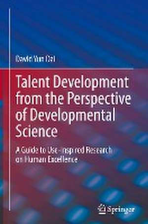 Talent Development from the Perspective of Developmental Science: A Guide to Use-Inspired Research on Human Excellence de David Yun Dai