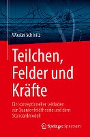 Teilchen, Felder und Kräfte: Ein konzeptioneller Leitfaden zur Quantenfeldtheorie und dem Standardmodell de Wouter Schmitz