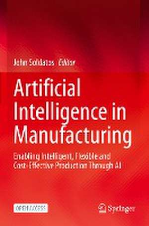 Artificial Intelligence in Manufacturing: Enabling Intelligent, Flexible and Cost-Effective Production Through AI de John Soldatos