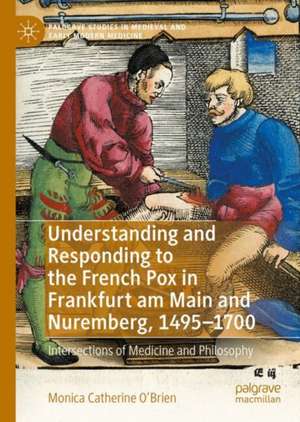 Understanding and Responding to the French Pox in Frankfurt am Main and Nuremberg, 1495-1700: Contagion, Practicality, and Morality de Monica Catherine O'Brien