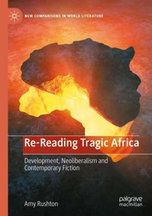 Re-Reading Tragic Africa: Development, Neoliberalism and Contemporary Fiction de Amy Rushton