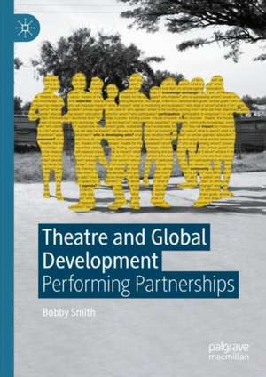 Theatre and Global Development: Performing Partnerships de Bobby Smith