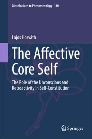 The Affective Core Self: The Role of the Unconscious and Retroactivity in Self-Constitution de Lajos Horváth