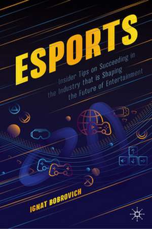 esports: Insider Tips on Succeeding in the Industry that is Shaping the Future of Entertainment de Ignat Bobrovich