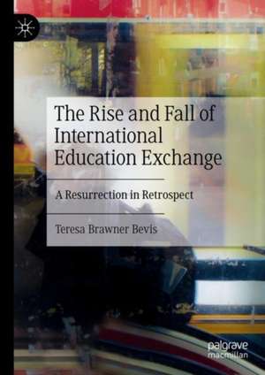 The Rise and Fall of International Education Exchange: A Resurrection in Retrospect de Teresa Brawner Bevis