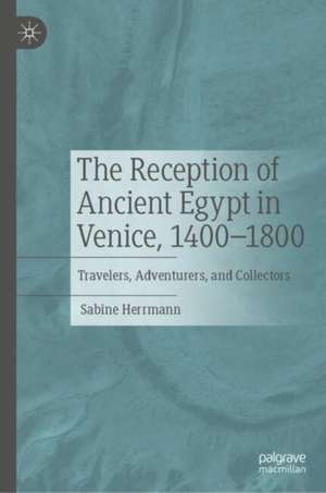 The Reception of Ancient Egypt in Venice, 1400-1800: Travelers, Adventurers, and Collectors de Sabine Herrmann