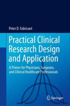 Practical Clinical Research Design and Application: A Primer for Physicians, Surgeons and Clinical Healthcare Professionals de Peter D. Fabricant
