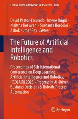 The Future of Artificial Intelligence and Robotics: Proceedings of 5th International Conference on Deep Learning, Artificial Intelligence and Robotics, (ICDLAIR) 2023 - Progress in AI-Driven Business Decisions & Robotic Process Automation de David Pastor-Escuredo