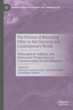 The Process of Becoming Other in the Classical and Contemporary World: Philosophical, Cultural, and Humanistic Perspectives on Communication Across Difference de Andreas Gonçalves Lind