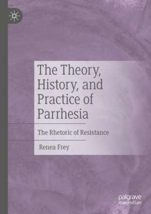 The Theory, History, and Practice of Parrhesia: The Rhetoric of Resistance de Renea Frey