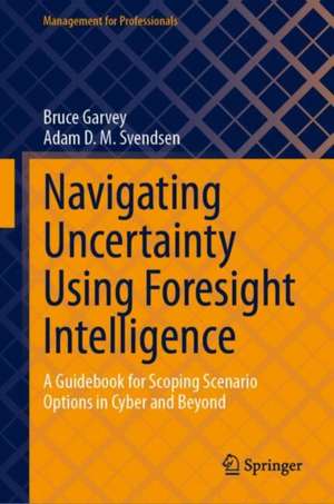 Navigating Uncertainty Using Foresight Intelligence: A Guidebook for Scoping Scenario Options in Cyber and Beyond de Bruce Garvey