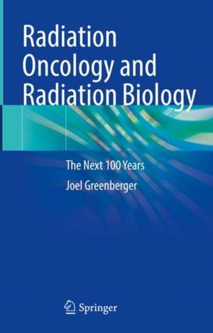 Radiation Oncology and Radiation Biology: The Next 100 Years de Joel Greenberger