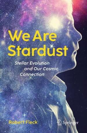 We Are Stardust: Stellar Evolution and Our Cosmic Connection de Robert Fleck