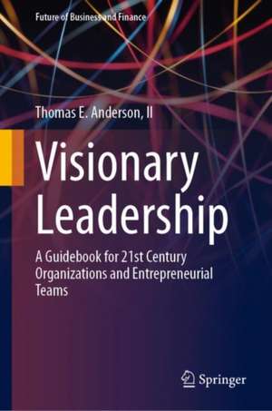 Visionary Leadership: A Guidebook for 21st Century Organizations and Entrepreneurial Teams de Thomas E. Anderson, II